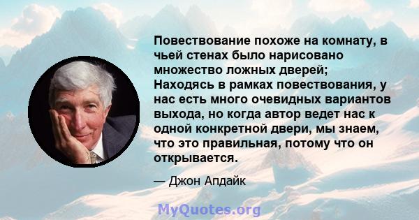 Повествование похоже на комнату, в чьей стенах было нарисовано множество ложных дверей; Находясь в рамках повествования, у нас есть много очевидных вариантов выхода, но когда автор ведет нас к одной конкретной двери, мы 