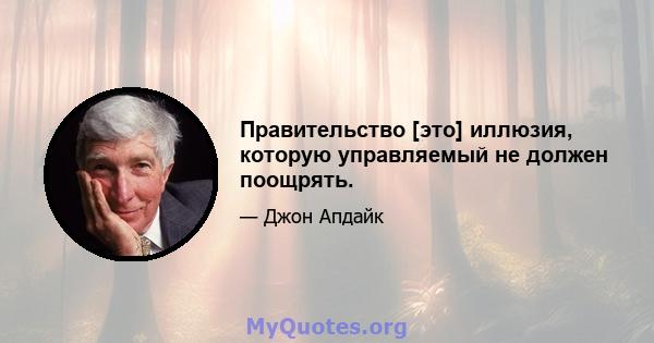 Правительство [это] иллюзия, которую управляемый не должен поощрять.