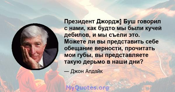 Президент Джордж] Буш говорил с нами, как будто мы были кучей дебилов, и мы съели это. Можете ли вы представить себе обещание верности, прочитать мои губы, вы представляете такую ​​дерьмо в наши дни?