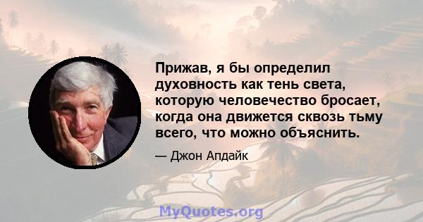 Прижав, я бы определил духовность как тень света, которую человечество бросает, когда она движется сквозь тьму всего, что можно объяснить.