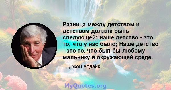 Разница между детством и детством должна быть следующей: наше детство - это то, что у нас было; Наше детство - это то, что был бы любому мальчику в окружающей среде.