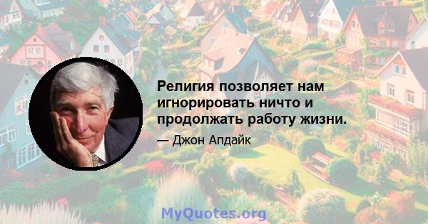 Религия позволяет нам игнорировать ничто и продолжать работу жизни.