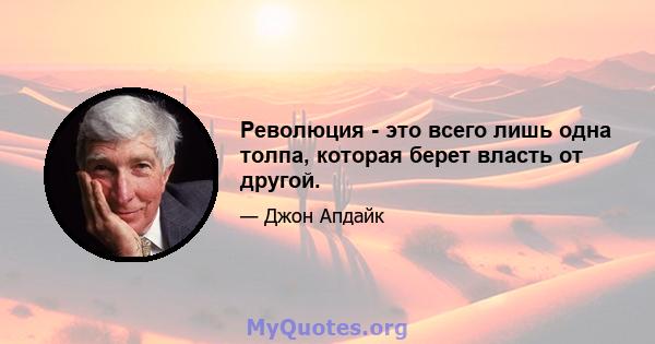 Революция - это всего лишь одна толпа, которая берет власть от другой.