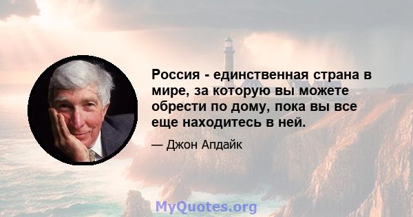 Россия - единственная страна в мире, за которую вы можете обрести по дому, пока вы все еще находитесь в ней.