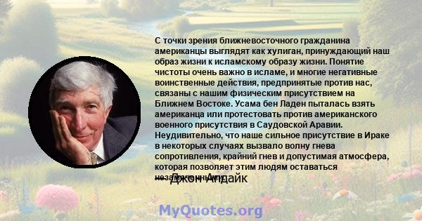 С точки зрения ближневосточного гражданина американцы выглядят как хулиган, принуждающий наш образ жизни к исламскому образу жизни. Понятие чистоты очень важно в исламе, и многие негативные воинственные действия,