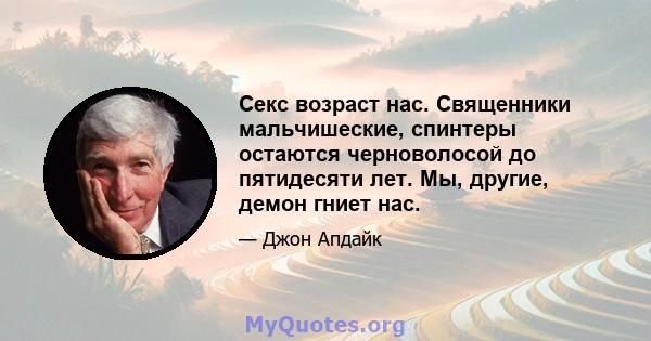 Секс возраст нас. Священники мальчишеские, спинтеры остаются черноволосой до пятидесяти лет. Мы, другие, демон гниет нас.