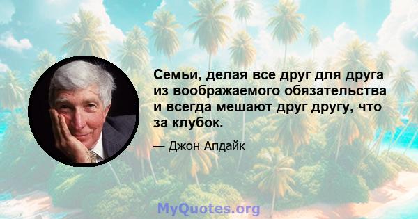 Семьи, делая все друг для друга из воображаемого обязательства и всегда мешают друг другу, что за клубок.