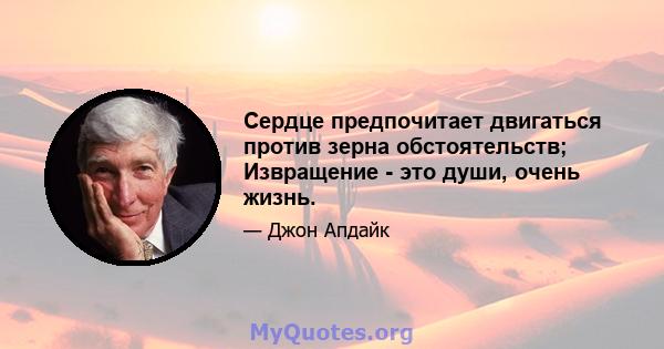 Сердце предпочитает двигаться против зерна обстоятельств; Извращение - это души, очень жизнь.