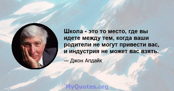 Школа - это то место, где вы идете между тем, когда ваши родители не могут привести вас, и индустрия не может вас взять.