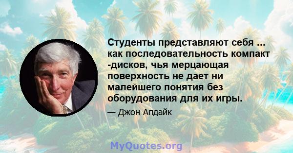 Студенты представляют себя ... как последовательность компакт -дисков, чья мерцающая поверхность не дает ни малейшего понятия без оборудования для их игры.