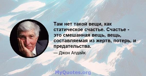 Там нет такой вещи, как статическое счастье. Счастье - это смешанная вещь, вещь, составляемая из жертв, потерь, и предательства.