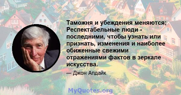 Таможня и убеждения меняются; Респектабельные люди - последними, чтобы узнать или признать, изменения и наиболее обиженные свежими отражениями фактов в зеркале искусства.