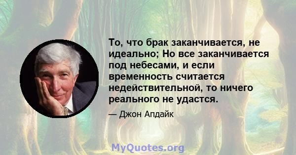 То, что брак заканчивается, не идеально; Но все заканчивается под небесами, и если временность считается недействительной, то ничего реального не удастся.