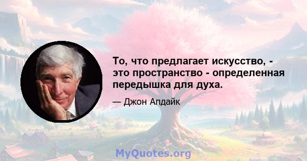 То, что предлагает искусство, - это пространство - определенная передышка для духа.