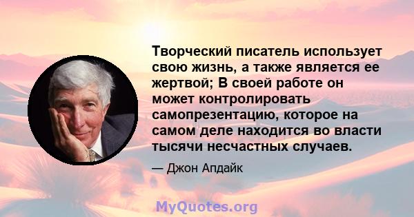 Творческий писатель использует свою жизнь, а также является ее жертвой; В своей работе он может контролировать самопрезентацию, которое на самом деле находится во власти тысячи несчастных случаев.