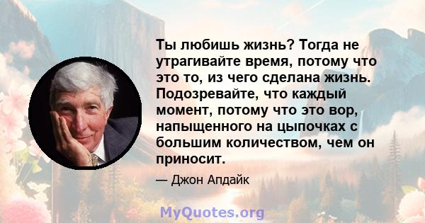 Ты любишь жизнь? Тогда не утрагивайте время, потому что это то, из чего сделана жизнь. Подозревайте, что каждый момент, потому что это вор, напыщенного на цыпочках с большим количеством, чем он приносит.