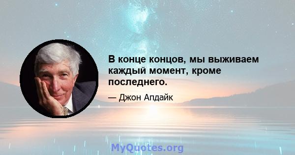 В конце концов, мы выживаем каждый момент, кроме последнего.