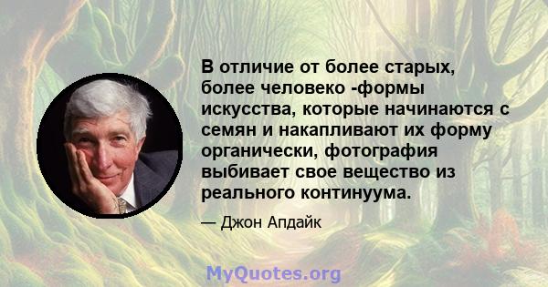 В отличие от более старых, более человеко -формы искусства, которые начинаются с семян и накапливают их форму органически, фотография выбивает свое вещество из реального континуума.