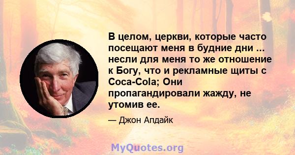 В целом, церкви, которые часто посещают меня в будние дни ... несли для меня то же отношение к Богу, что и рекламные щиты с Coca-Cola; Они пропагандировали жажду, не утомив ее.