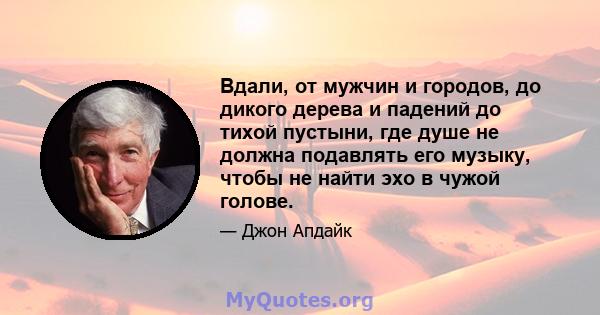 Вдали, от мужчин и городов, до дикого дерева и падений до тихой пустыни, где душе не должна подавлять его музыку, чтобы не найти эхо в чужой голове.