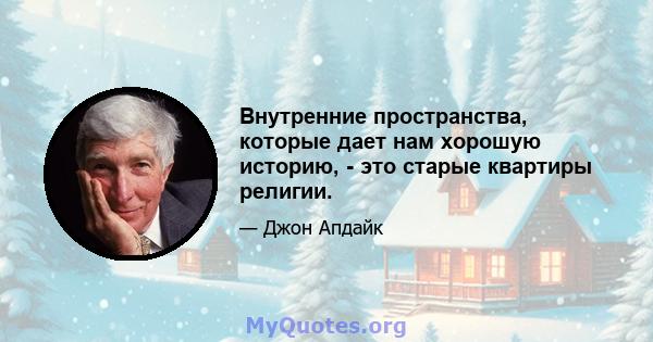 Внутренние пространства, которые дает нам хорошую историю, - это старые квартиры религии.