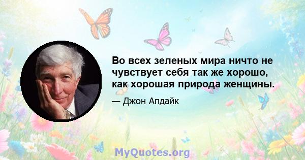 Во всех зеленых мира ничто не чувствует себя так же хорошо, как хорошая природа женщины.