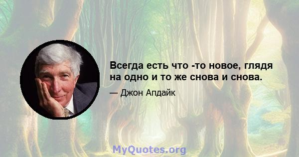 Всегда есть что -то новое, глядя на одно и то же снова и снова.