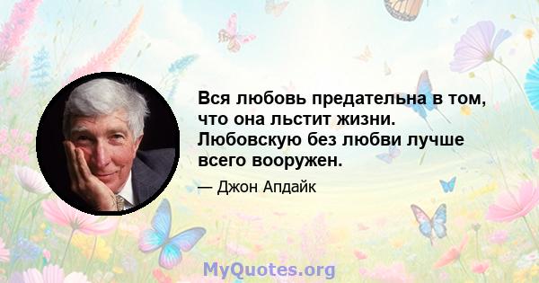 Вся любовь предательна в том, что она льстит жизни. Любовскую без любви лучше всего вооружен.