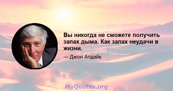 Вы никогда не сможете получить запах дыма. Как запах неудачи в жизни.