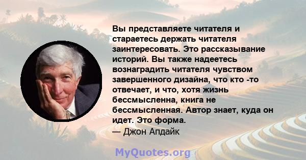 Вы представляете читателя и стараетесь держать читателя заинтересовать. Это рассказывание историй. Вы также надеетесь вознаградить читателя чувством завершенного дизайна, что кто -то отвечает, и что, хотя жизнь