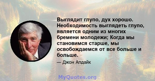 Выглядит глупо, дух хорошо. Необходимость выглядеть глупо, является одним из многих бремени молодежи; Когда мы становимся старше, мы освобождаемся от все больше и больше.