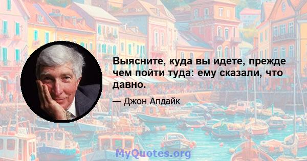 Выясните, куда вы идете, прежде чем пойти туда: ему сказали, что давно.