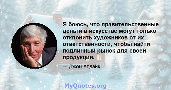 Я боюсь, что правительственные деньги в искусстве могут только отклонить художников от их ответственности, чтобы найти подлинный рынок для своей продукции.