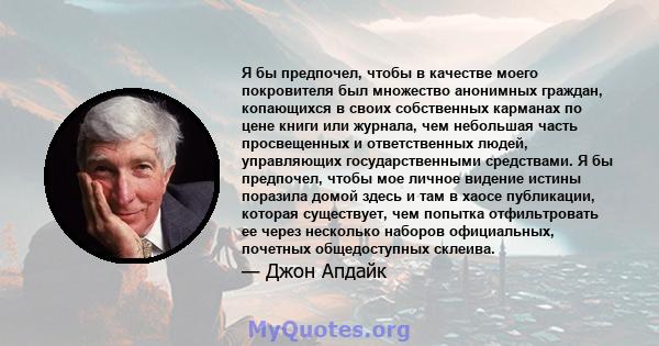 Я бы предпочел, чтобы в качестве моего покровителя был множество анонимных граждан, копающихся в своих собственных карманах по цене книги или журнала, чем небольшая часть просвещенных и ответственных людей, управляющих