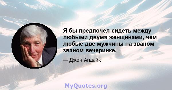 Я бы предпочел сидеть между любыми двумя женщинами, чем любые две мужчины на званом званом вечеринке.