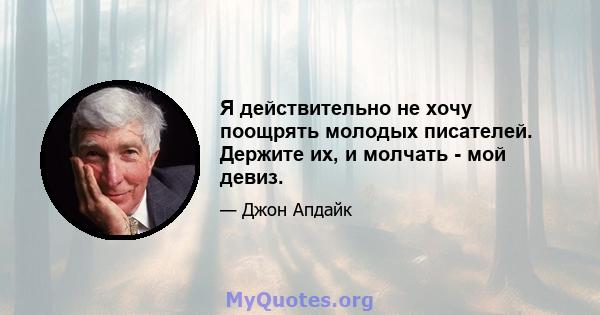 Я действительно не хочу поощрять молодых писателей. Держите их, и молчать - мой девиз.