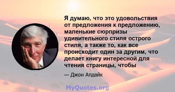 Я думаю, что это удовольствия от предложения к предложению, маленькие сюрпризы удивительного стиля острого стиля, а также то, как все происходит один за другим, что делает книгу интересной для чтения страницы, чтобы