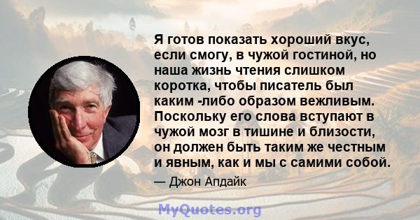 Я готов показать хороший вкус, если смогу, в чужой гостиной, но наша жизнь чтения слишком коротка, чтобы писатель был каким -либо образом вежливым. Поскольку его слова вступают в чужой мозг в тишине и близости, он