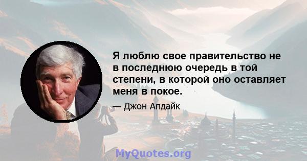 Я люблю свое правительство не в последнюю очередь в той степени, в которой оно оставляет меня в покое.