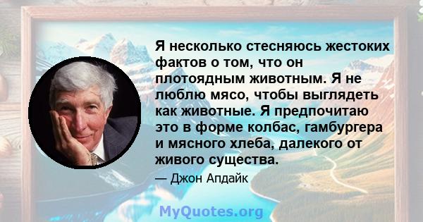 Я несколько стесняюсь жестоких фактов о том, что он плотоядным животным. Я не люблю мясо, чтобы выглядеть как животные. Я предпочитаю это в форме колбас, гамбургера и мясного хлеба, далекого от живого существа.