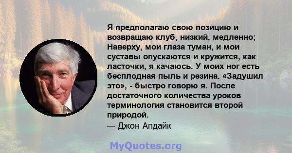 Я предполагаю свою позицию и возвращаю клуб, низкий, медленно; Наверху, мои глаза туман, и мои суставы опускаются и кружится, как ласточки, я качаюсь. У моих ног есть бесплодная пыль и резина. «Задушил это», - быстро