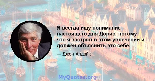 Я всегда ищу понимание настоящего дня Дорис, потому что я застрял в этом увлечении и должен объяснить это себе.