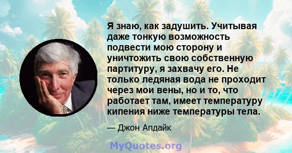 Я знаю, как задушить. Учитывая даже тонкую возможность подвести мою сторону и уничтожить свою собственную партитуру, я захвачу его. Не только ледяная вода не проходит через мои вены, но и то, что работает там, имеет