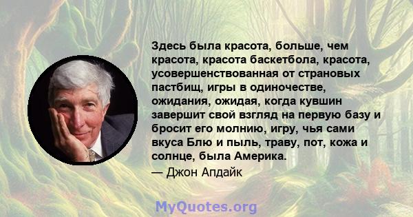 Здесь была красота, больше, чем красота, красота баскетбола, красота, усовершенствованная от страновых пастбищ, игры в одиночестве, ожидания, ожидая, когда кувшин завершит свой взгляд на первую базу и бросит его молнию, 