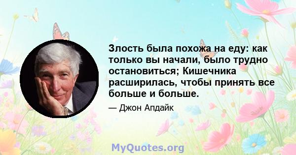 Злость была похожа на еду: как только вы начали, было трудно остановиться; Кишечника расширилась, чтобы принять все больше и больше.