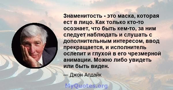 Знаменитость - это маска, которая ест в лицо. Как только кто-то осознает, что быть кем-то, за ним следует наблюдать и слушать с дополнительным интересом, ввод прекращается, и исполнитель ослепит и глухой в его