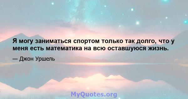 Я могу заниматься спортом только так долго, что у меня есть математика на всю оставшуюся жизнь.