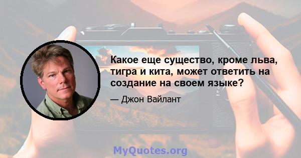 Какое еще существо, кроме льва, тигра и кита, может ответить на создание на своем языке?