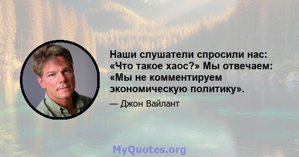 Наши слушатели спросили нас: «Что такое хаос?» Мы отвечаем: «Мы не комментируем экономическую политику».