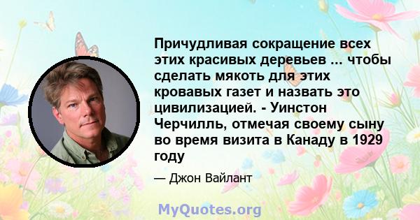 Причудливая сокращение всех этих красивых деревьев ... чтобы сделать мякоть для этих кровавых газет и назвать это цивилизацией. - Уинстон Черчилль, отмечая своему сыну во время визита в Канаду в 1929 году